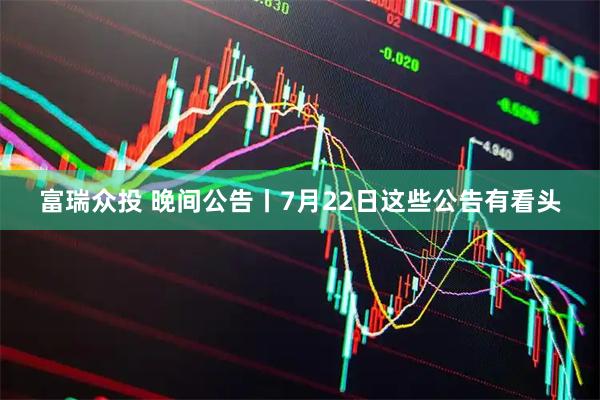 富瑞众投 晚间公告丨7月22日这些公告有看头