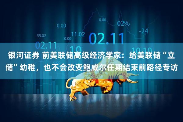 银河证券 前美联储高级经济学家：给美联储“立储”幼稚，也不会改变鲍威尔任期结束前路径专访