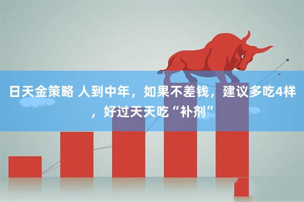 日天金策略 人到中年，如果不差钱，建议多吃4样，好过天天吃“补剂”