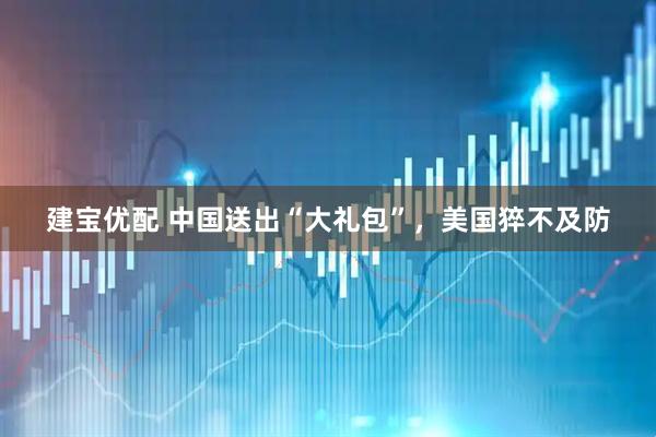建宝优配 中国送出“大礼包”，美国猝不及防