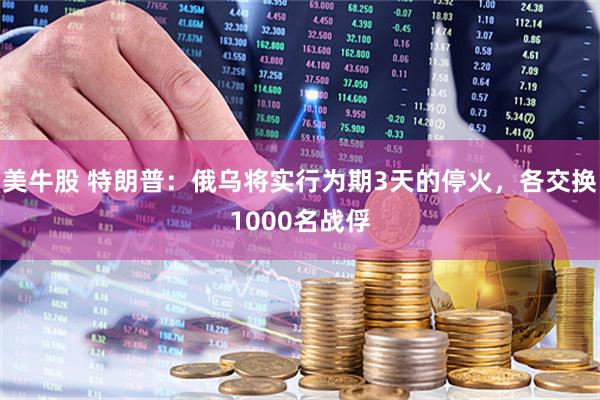 美牛股 特朗普：俄乌将实行为期3天的停火，各交换1000名战俘