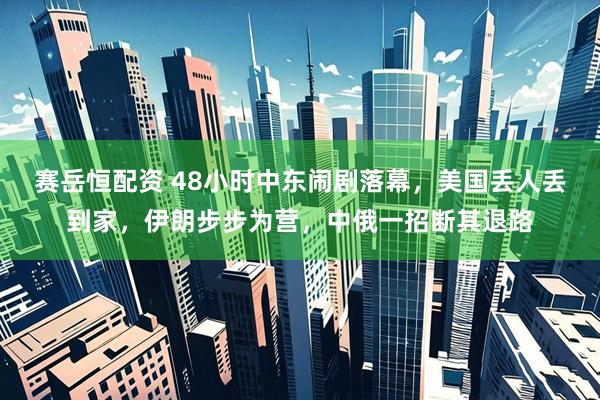 赛岳恒配资 48小时中东闹剧落幕，美国丢人丢到家，伊朗步步为营，中俄一招断其退路