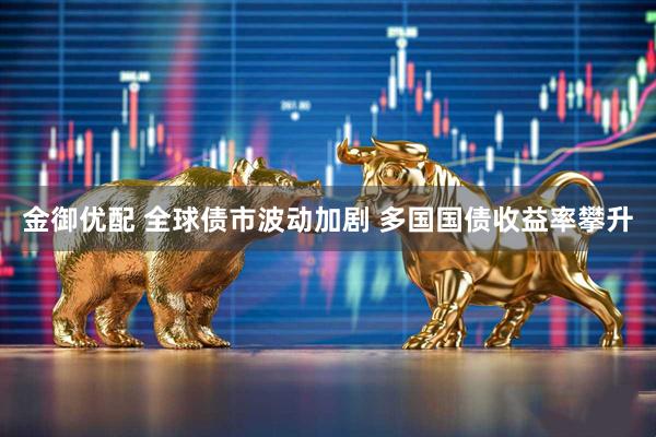 金御优配 全球债市波动加剧 多国国债收益率攀升