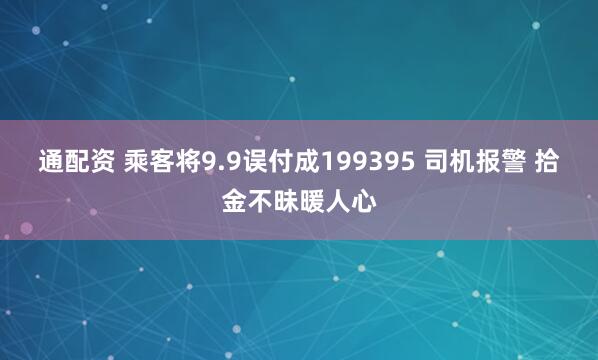 通配资 乘客将9.9误付成199395 司机报警 拾金不昧暖人心
