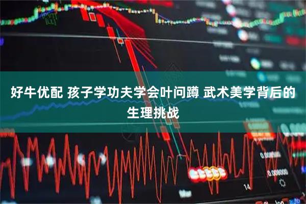 好牛优配 孩子学功夫学会叶问蹲 武术美学背后的生理挑战