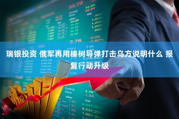瑞银投资 俄军再用榛树导弹打击乌方说明什么 报复行动升级