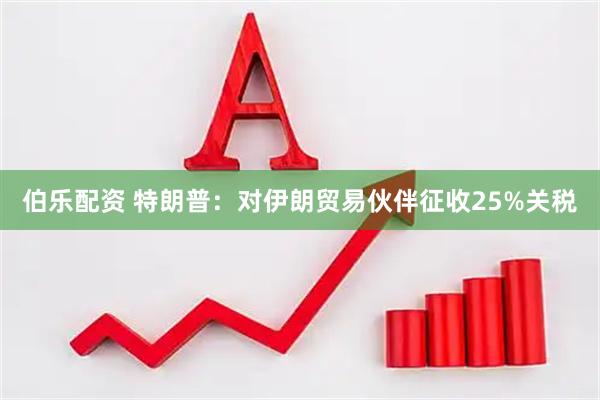 伯乐配资 特朗普：对伊朗贸易伙伴征收25%关税