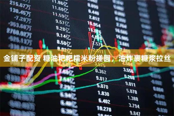 金铺子配资 糖油粑粑糯米粉搓圆，油炸裹糖浆拉丝