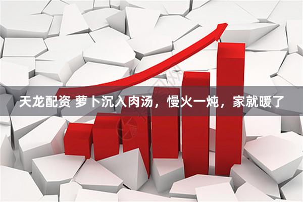 天龙配资 萝卜沉入肉汤，慢火一炖，家就暖了