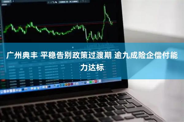 广州典丰 平稳告别政策过渡期 逾九成险企偿付能力达标