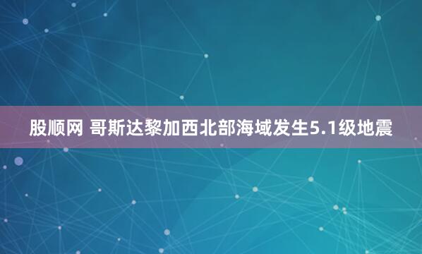 股顺网 哥斯达黎加西北部海域发生5.1级地震
