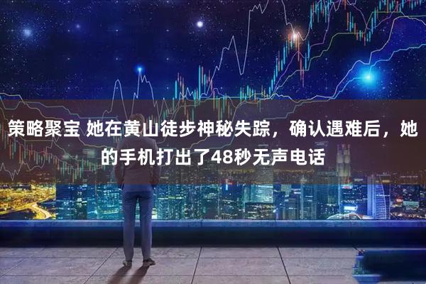 策略聚宝 她在黄山徒步神秘失踪，确认遇难后，她的手机打出了48秒无声电话