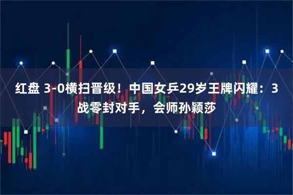 红盘 3-0横扫晋级！中国女乒29岁王牌闪耀：3战零封对手，会师孙颖莎