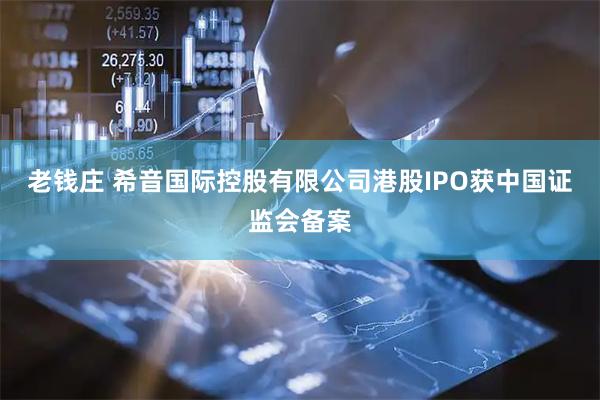 老钱庄 希音国际控股有限公司港股IPO获中国证监会备案