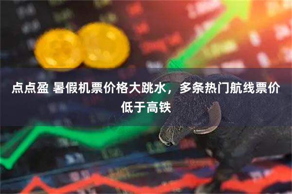 点点盈 暑假机票价格大跳水,多条热门航线票价低于高铁