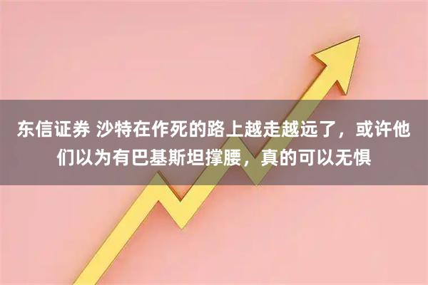东信证券 沙特在作死的路上越走越远了,或许他们以为有巴基斯坦撑腰,真的可以无惧