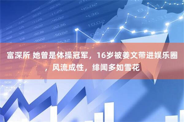 富深所 她曾是体操冠军，16岁被姜文带进娱乐圈，风流成性，绯闻多如雪花
