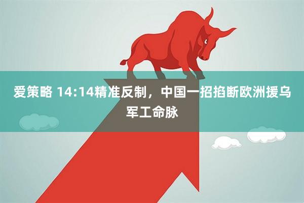 爱策略 14:14精准反制,中国一招掐断欧洲援乌军工命脉